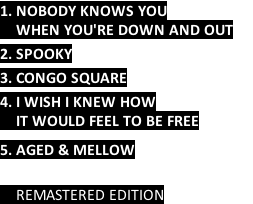 1. NOBODY KNOWS YOU      WHEN YOU'RE DOWN AND OUT      2. SPOOKY  3. CONGO SQUARE      4. I WISH I KNEW HOW     IT WOULD FEEL TO BE FREE     5. AGED & MELLOW        REMASTERED EDITION