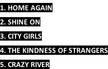 1. HOME AGAIN 2. SHINE ON 3. CITY GIRLS 4. THE KINDNESS OF STRANGERS 5. CRAZY RIVER