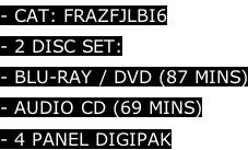 - CAT: FRAZFJLBI6 - 2 DISC SET:  - BLU-RAY / DVD (87 MINS) - AUDIO CD (69 MINS)  - 4 PANEL DIGIPAK